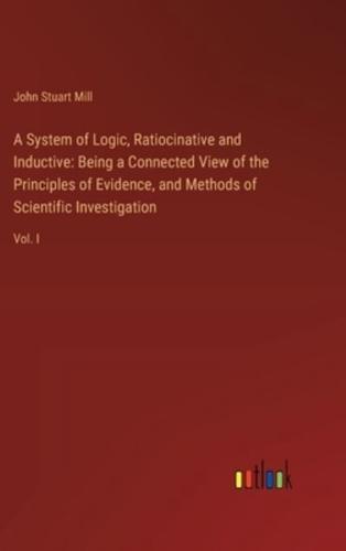 A System of Logic, Ratiocinative and Inductive: Being a Connected View of the Principles of Evidence, and Methods of Scientific Investigation