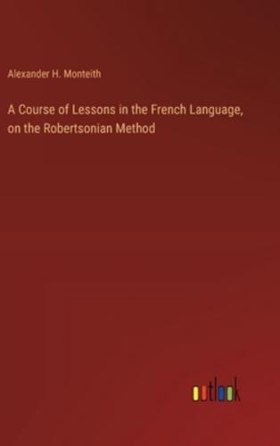 A Course of Lessons in the French Language, on the Robertsonian Method