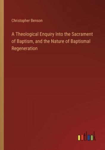 A Theological Enquiry Into the Sacrament of Baptism, and the Nature of Baptismal Regeneration