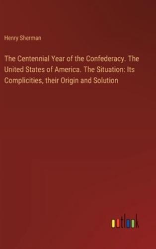 The Centennial Year of the Confederacy. The United States of America. The Situation
