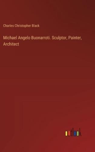 Michael Angelo Buonarroti. Sculptor, Painter, Architect