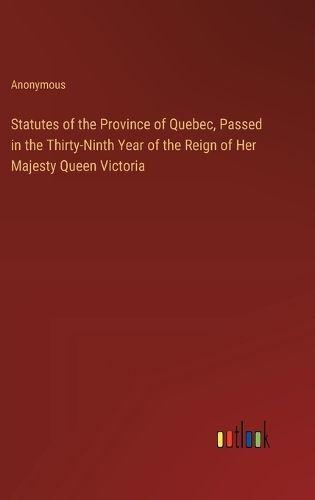 Statutes of the Province of Quebec, Passed in the Thirty-Ninth Year of the Reign of Her Majesty Queen Victoria