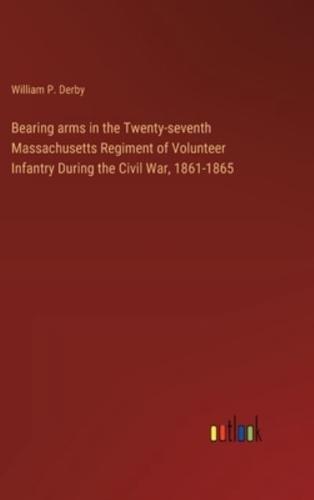 Bearing Arms in the Twenty-Seventh Massachusetts Regiment of Volunteer Infantry During the Civil War, 1861-1865