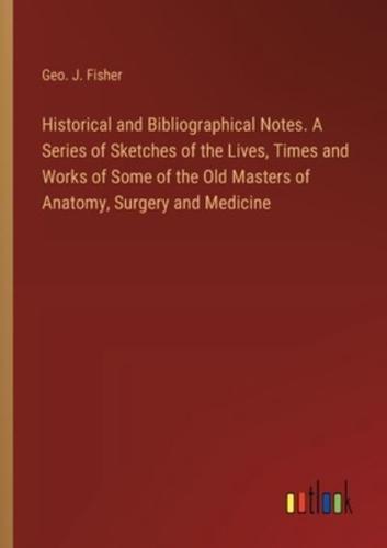 Historical and Bibliographical Notes. A Series of Sketches of the Lives, Times and Works of Some of the Old Masters of Anatomy, Surgery and Medicine