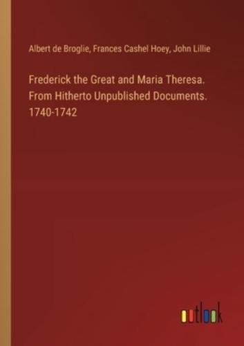 Frederick the Great and Maria Theresa. From Hitherto Unpublished Documents. 1740-1742
