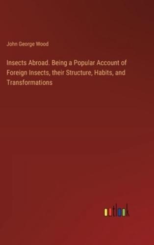 Insects Abroad. Being a Popular Account of Foreign Insects, Their Structure, Habits, and Transformations