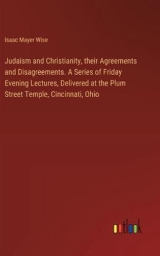 Judaism and Christianity, their Agreements and Disagreements. A Series of Friday Evening Lectures, Delivered at the Plum Street Temple, Cincinnati, Ohio
