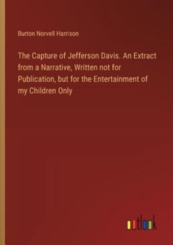 The Capture of Jefferson Davis. An Extract from a Narrative, Written Not for Publication, but for the Entertainment of My Children Only