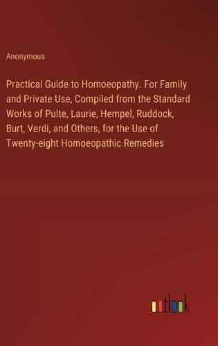 Practical Guide to Homoeopathy. For Family and Private Use, Compiled from the Standard Works of Pulte, Laurie, Hempel, Ruddock, Burt, Verdi, and Others, for the Use of Twenty-eight Homoeopathic Remedies