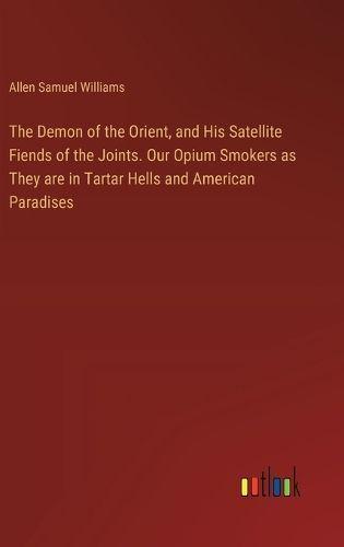 The Demon of the Orient, and His Satellite Fiends of the Joints. Our Opium Smokers as They Are in Tartar Hells and American Paradises