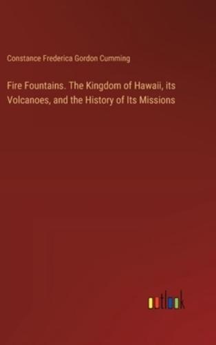 Fire Fountains. The Kingdom of Hawaii, Its Volcanoes, and the History of Its Missions