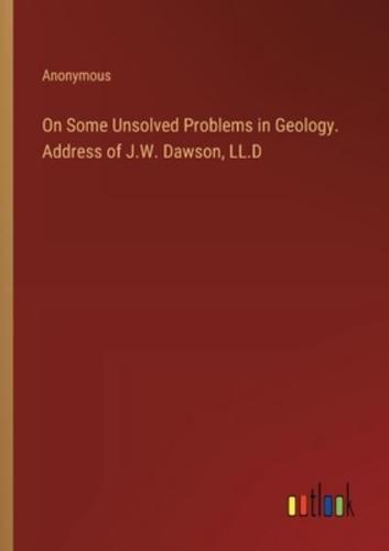 On Some Unsolved Problems in Geology. Address of J.W. Dawson, LL.D