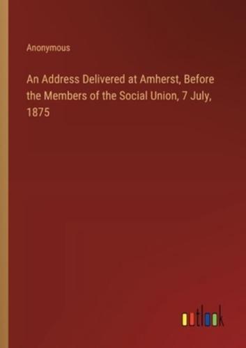 An Address Delivered at Amherst, Before the Members of the Social Union, 7 July, 1875