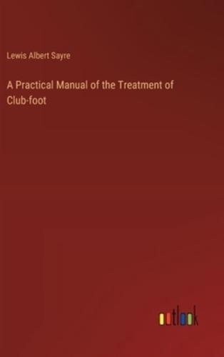 A Practical Manual of the Treatment of Club-Foot