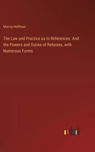 The Law and Practice as to References. And the Powers and Duties of Referees, With Numerous Forms