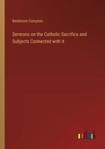 Sermons on the Catholic Sacrifice and Subjects Connected With It