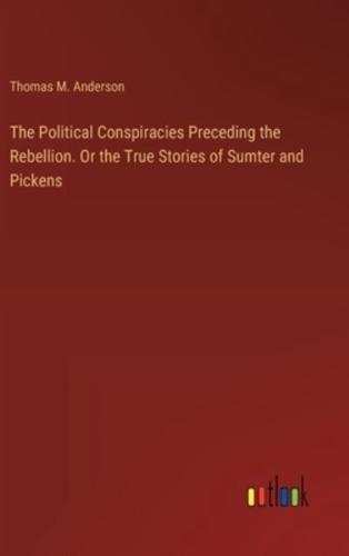 The Political Conspiracies Preceding the Rebellion. Or the True Stories of Sumter and Pickens