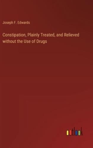 Constipation, Plainly Treated, and Relieved Without the Use of Drugs