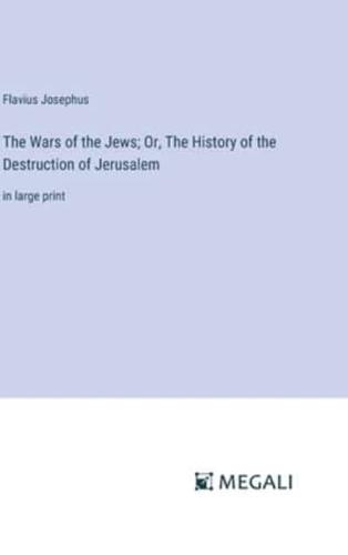 The Wars of the Jews; Or, The History of the Destruction of Jerusalem