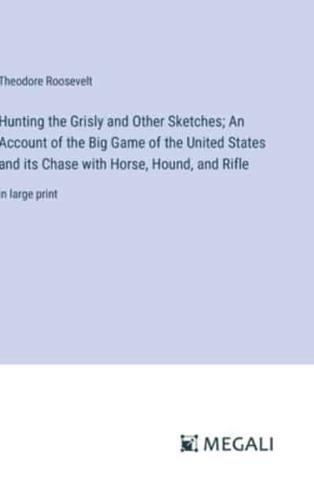 Hunting the Grisly and Other Sketches; An Account of the Big Game of the United States and Its Chase With Horse, Hound, and Rifle