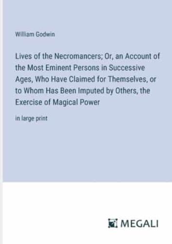 Lives of the Necromancers; Or, an Account of the Most Eminent Persons in Successive Ages, Who Have Claimed for Themselves, or to Whom Has Been Imputed by Others, the Exercise of Magical Power