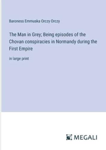 The Man in Grey; Being Episodes of the Chovan Conspiracies in Normandy During the First Empire
