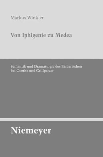 Von Iphigenie Zu Medea: Semantik Und Dramaturgie Des Barbarischen Bei Goethe Und Grillparzer
