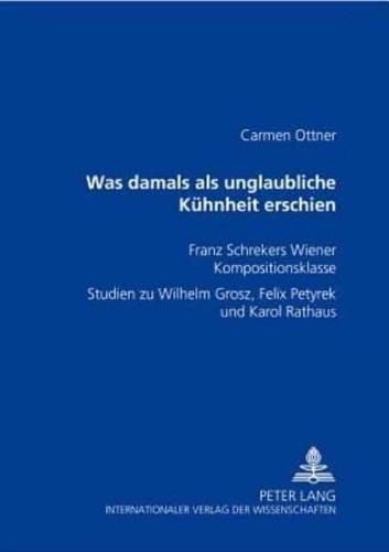 Was Damals Als Unglaubliche Kuehnheit Erschien Franz Schrekers Wiener Kompositionsklasse Studien Zu Wilhelm Grosz, Felix Petyrek Und Karol Rathaus