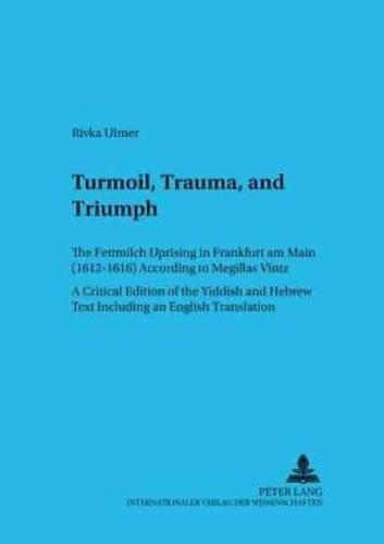 Turmoil, Trauma, and Triumph; The Fettmilch Uprising in Frankfurt am Main (1612-1616) According to "Megillas Vintz</I>- A Critical Edition of the Yiddish and Hebrew Text Including an English Translation