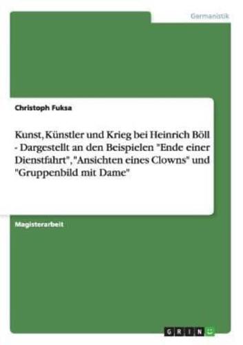 Kunst, Künstler und Krieg bei Heinrich Böll - Dargestellt an den Beispielen "Ende einer Dienstfahrt", "Ansichten eines Clowns" und "Gruppenbild mit Dame"