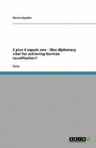 2 Plus 4 Equals One - Was Diplomacy Vital for Achieving German Reunification?