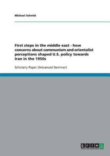 First Steps in the Middle East - How Concerns About Communism and Orientalist Perceptions Shaped U.S. Policy Towards Iran in the 1950S