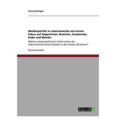 Medienpolitik in Lateinamerika Mit Einem Fokus Auf Argentinien, Brasilien, Guatemala, Kuba Und Mexiko