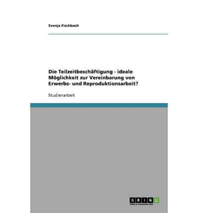 Die Teilzeitbeschäftigung - Ideale Möglichkeit Zur Vereinbarung Von Erwerbs- Und Reproduktionsarbeit?