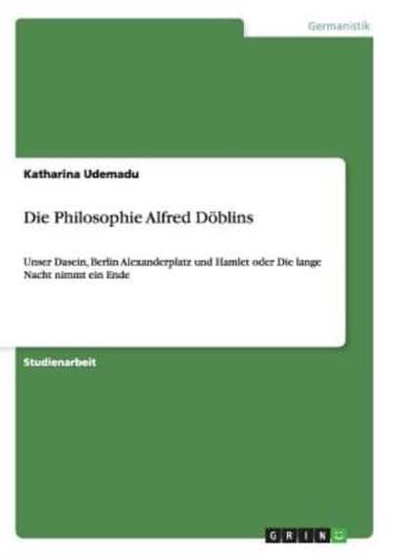 Die Philosophie Alfred Döblins:Unser Dasein, Berlin Alexanderplatz und Hamlet oder Die lange Nacht nimmt ein Ende