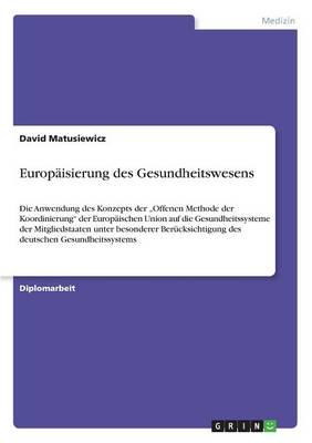 Europäisierung des Gesundheitswesens :Die Anwendung des Konzepts der „Offenen Methode der Koordinierung" der Europäischen Union auf die Gesundheitssysteme der Mitgliedstaaten unter besonderer Berücksichtigung des deutschen Gesundheitssystems