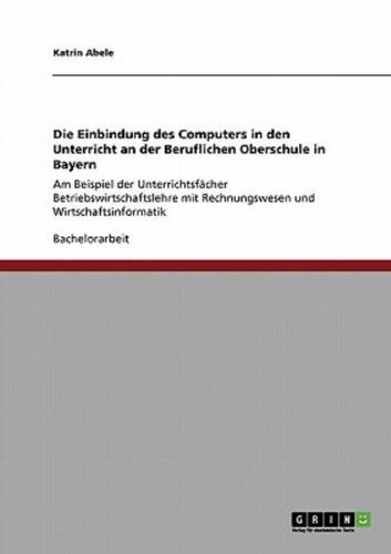 Die Einbindung des Computers in den Unterricht an der Beruflichen Oberschule in Bayern :Am Beispiel der Unterrichtsfächer Betriebswirtschaftslehre mit Rechnungswesen und Wirtschaftsinformatik