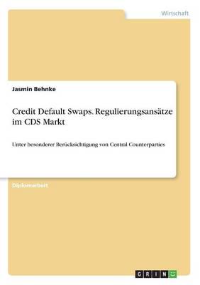 Credit Default Swaps. Regulierungsansätze im CDS Markt:Unter besonderer Berücksichtigung von Central Counterparties