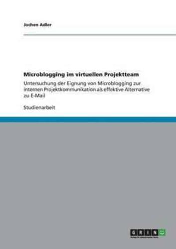 Microblogging im virtuellen Projektteam:Untersuchung der Eignung von Microblogging zur internen Projektkommunikation als effektive Alternative zu E-Mail