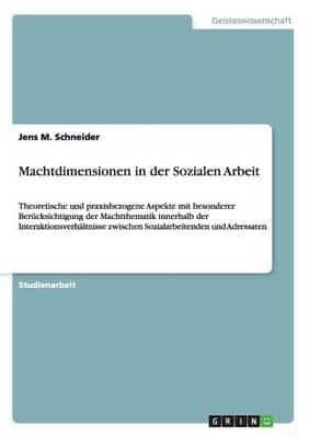 Machtdimensionen in der Sozialen Arbeit:Theoretische und praxisbezogene Aspekte mit besonderer Berücksichtigung der Machtthematik innerhalb der Interaktionsverhältnisse zwischen Sozialarbeitenden und Adressaten