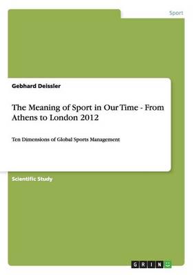 The Meaning of Sport in Our Time -  From Athens to London 2012:Ten Dimensions of Global Sports Management