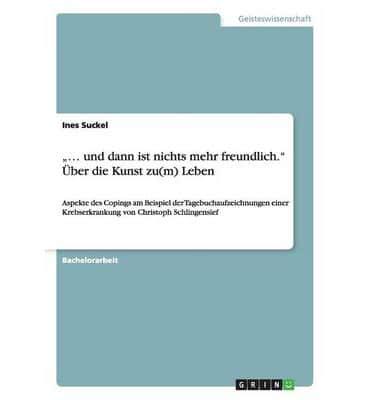 „... und dann ist nichts mehr freundlich." Über die Kunst zu(m) Leben:Aspekte des Copings am Beispiel der Tagebuchaufzeichnungen einer Krebserkrankung von Christoph Schlingensief