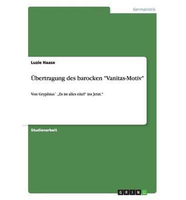 Übertragung des barocken "Vanitas-Motiv":Von Gryphius` „Es ist alles eitel" ins Jetzt."