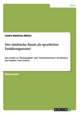 Der städtische Raum als sportlicher Entfaltungsraum?:Eine Studie zu "Raumqualität" und "Nutzerinteressen" im Rahmen des Projekts "otto motion"