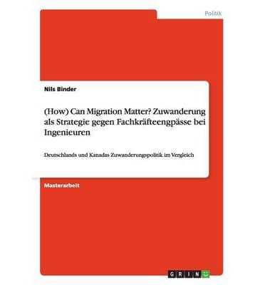 (How) Can Migration Matter? Zuwanderung als Strategie gegen Fachkräfteengpässe bei Ingenieuren:Deutschlands und Kanadas Zuwanderungspolitik im Vergleich