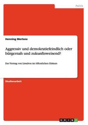 Aggressiv und demokratiefeindlich oder bürgernah und zukunftsweisend?:Der Vertrag von Lissabon im öffentlichen Diskurs