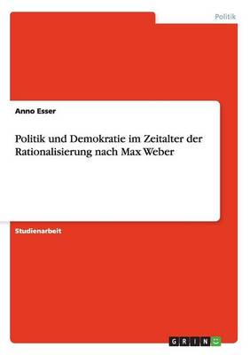 Politik Und Demokratie Im Zeitalter Der Rationalisierung Nach Max Weber