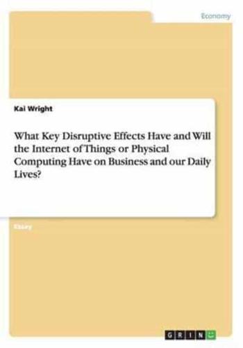 What Key Disruptive Effects Have and Will the Internet of Things or Physical Computing Have on Business and our Daily Lives?