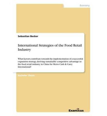 International Strategies of the Food Retail Industry :What factors contribute towards the implementation of a successful expansion strategy, deriving sustainable competitive advantage in the food retail industry in China for Metro Cash & Carry Internation