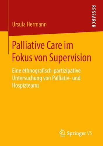 Palliative Care im Fokus von Supervision : Eine ethnografisch-partizipative Untersuchung von Palliativ- und Hospizteams